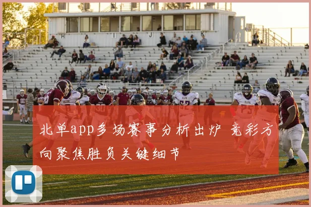 北单app多场赛事分析出炉 竞彩方向聚焦胜负关键细节