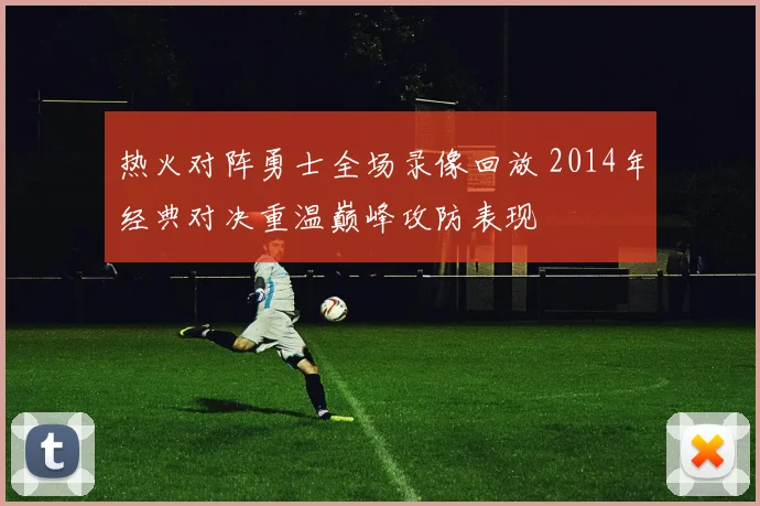 热火对阵勇士全场录像回放 2014年经典对决重温巅峰攻防表现