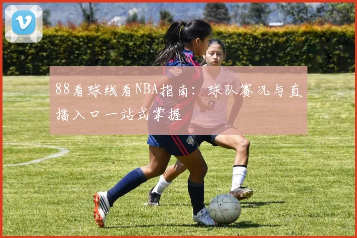 88看球线看NBA指南：球队赛况与直播入口一站式掌握