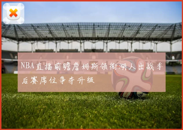 NBA直播前瞻詹姆斯领衔湖人出战季后赛席位争夺升级