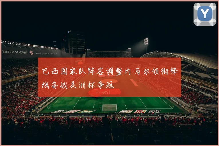 巴西国家队阵容调整内马尔领衔锋线备战美洲杯争冠