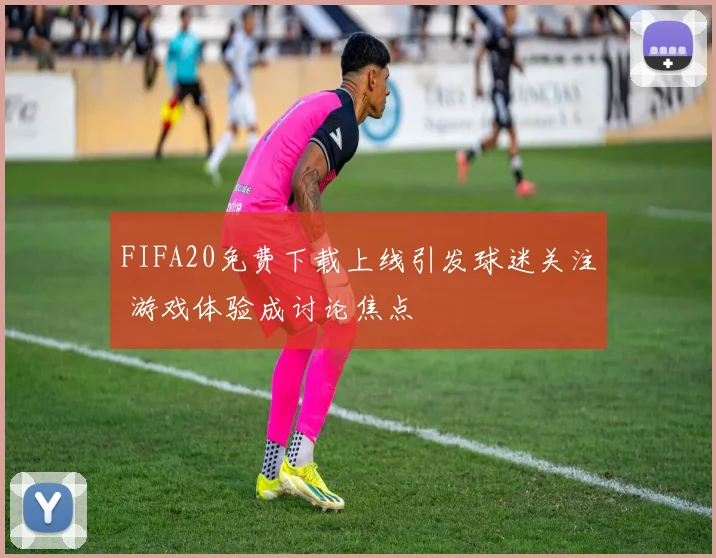 FIFA20免费下载上线引发球迷关注 游戏体验成讨论焦点