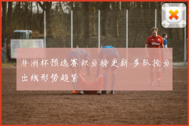 非洲杯预选赛积分榜更新 多队抢分出线形势趋紧