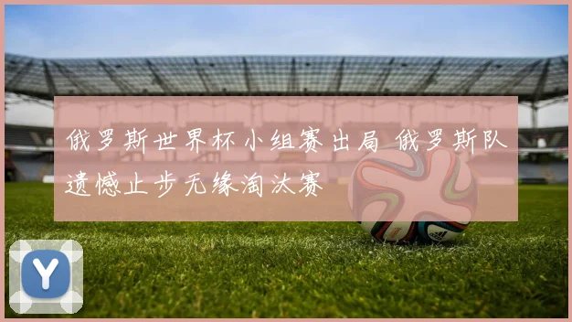 俄罗斯世界杯小组赛出局 俄罗斯队遗憾止步无缘淘汰赛