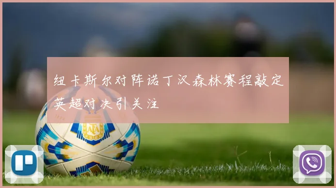 纽卡斯尔对阵诺丁汉森林赛程敲定英超对决引关注