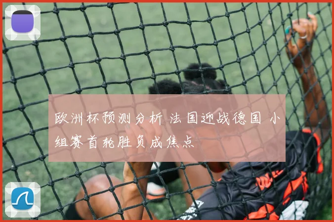 欧洲杯预测分析 法国迎战德国 小组赛首轮胜负成焦点