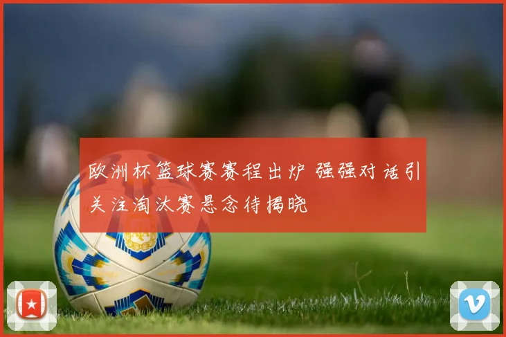 欧洲杯篮球赛赛程出炉 强强对话引关注淘汰赛悬念待揭晓
