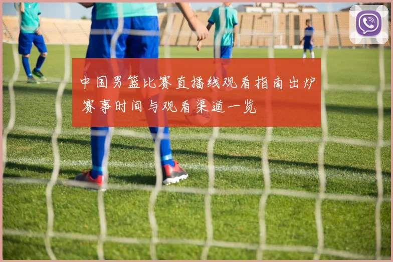 中国男篮比赛直播线观看指南出炉 赛事时间与观看渠道一览