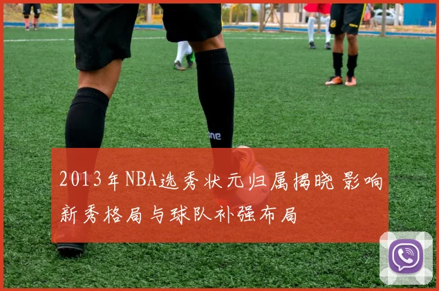 2013年NBA选秀状元归属揭晓 影响新秀格局与球队补强布局