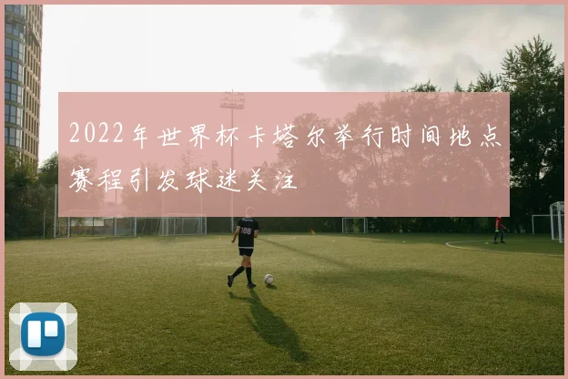 2022年世界杯卡塔尔举行时间地点赛程引发球迷关注