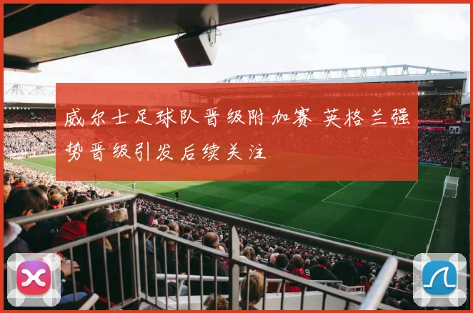 威尔士足球队晋级附加赛 英格兰强势晋级引发后续关注