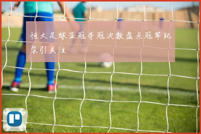 恒大足球亚冠夺冠次数盘点冠军纪录引关注