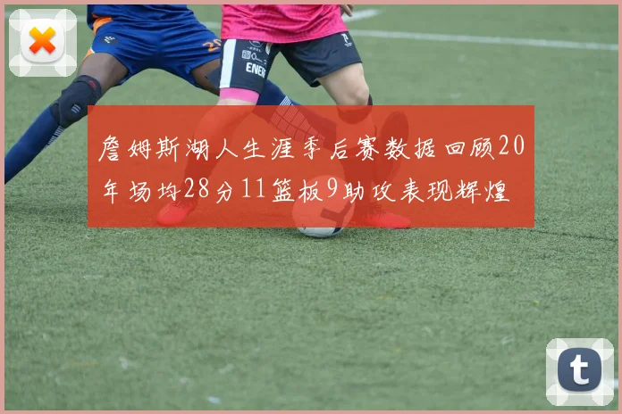 詹姆斯湖人生涯季后赛数据回顾20年场均28分11篮板9助攻表现辉煌