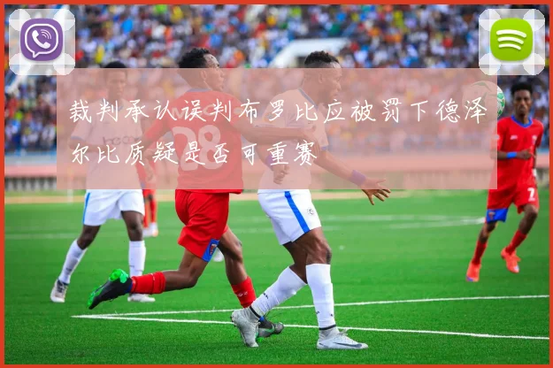 裁判承认误判布罗比应被罚下德泽尔比质疑是否可重赛
