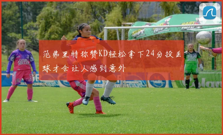 范弗里特称赞KD轻松拿下24分投丢球才会让人感到意外