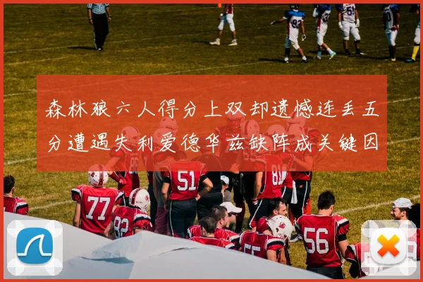 森林狼六人得分上双却遗憾连丢五分遭遇失利爱德华兹缺阵成关键因素