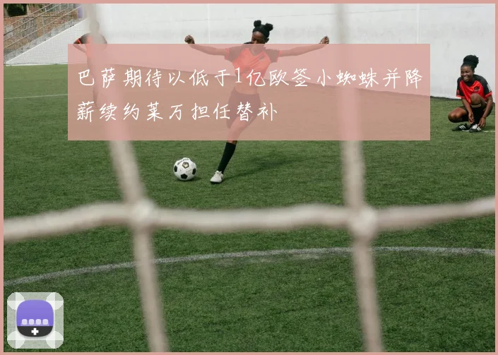 巴萨期待以低于1亿欧签小蜘蛛并降薪续约莱万担任替补