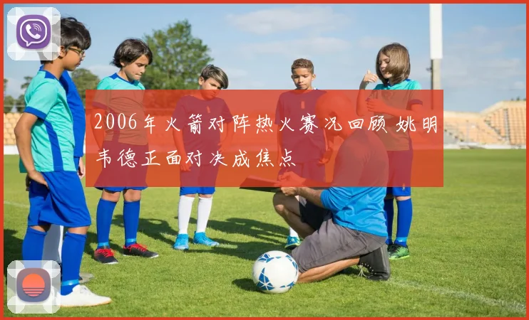 2006年火箭对阵热火赛况回顾 姚明韦德正面对决成焦点