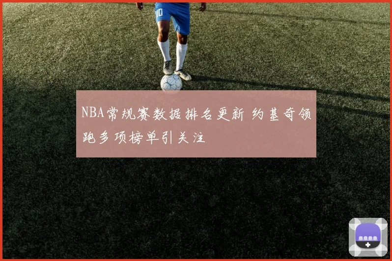 NBA常规赛数据排名更新 约基奇领跑多项榜单引关注