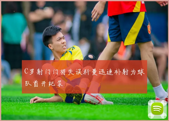 C罗射门门将失误科曼迅速补射为球队首开纪录