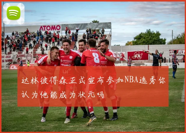达林彼得森正式宣布参加NBA选秀你认为他能成为状元吗