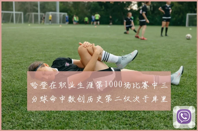 哈登在职业生涯第1000场比赛中三分球命中数创历史第二仅次于库里