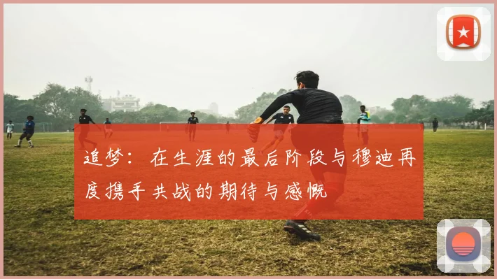 追梦：在生涯的最后阶段与穆迪再度携手共战的期待与感慨