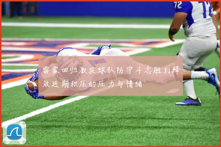 雷蒙回归激发球队防守斗志胜利释放近期积压的压力与情绪