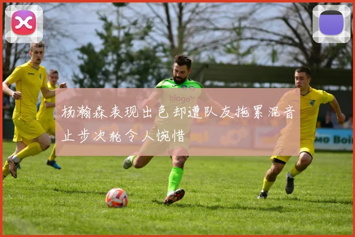 杨瀚森表现出色却遭队友拖累混音止步次轮令人惋惜