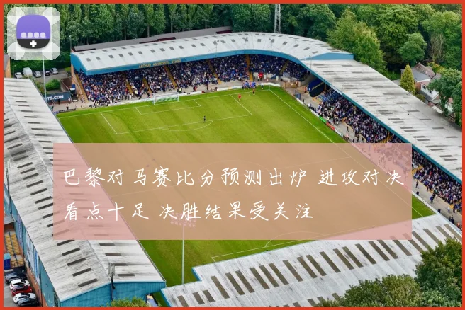 巴黎对马赛比分预测出炉 进攻对决看点十足 决胜结果受关注